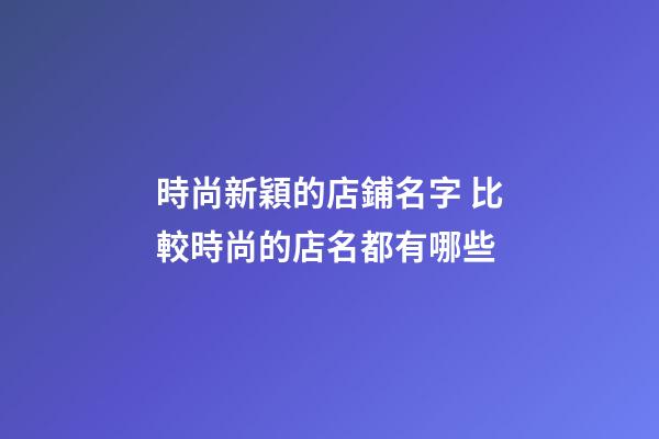 時尚新穎的店鋪名字 比較時尚的店名都有哪些-第1張-店鋪起名-玄機派